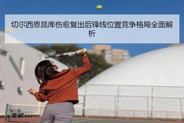 切尔西恩昆库伤愈复出后锋线位置竞争格局全面解析